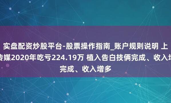 实盘配资炒股平台-股票操作指南_账户规则说明 上亿传媒2020年吃亏224.19万 植入告白技俩完成、收入增多