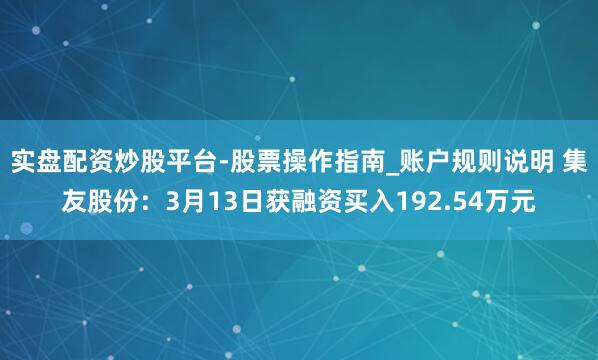 实盘配资炒股平台-股票操作指南_账户规则说明 集友股份：3月13日获融资买入192.54万元