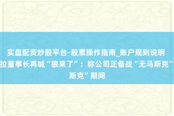 实盘配资炒股平台-股票操作指南_账户规则说明 特斯拉董事长再喊“狼来了”：称公司正备战“无马斯克”期间