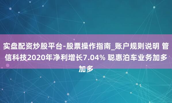 实盘配资炒股平台-股票操作指南_账户规则说明 管信科技2020年净利增长7.04% 聪惠泊车业务加多