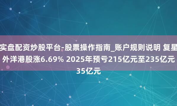 实盘配资炒股平台-股票操作指南_账户规则说明 复星外洋港股涨6.69% 2025年预亏215亿元至235亿元