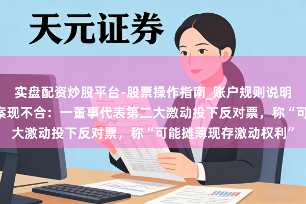 实盘配资炒股平台-股票操作指南_账户规则说明 瑞华泰可转债下修议案现不合：一董事代表第二大激动投下反对票，称“可能摊薄现存激动权利”