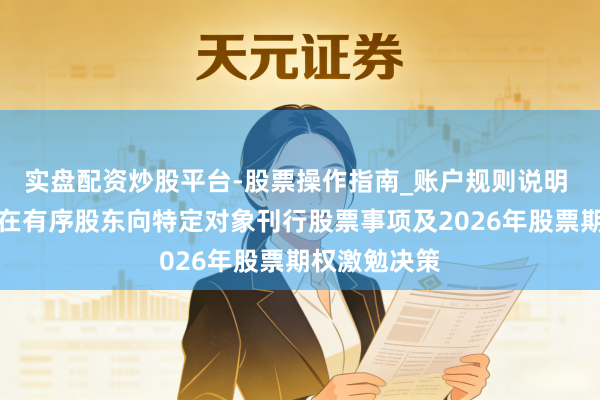 实盘配资炒股平台-股票操作指南_账户规则说明 德明利：正在有序股东向特定对象刊行股票事项及2026年股票期权激勉决策